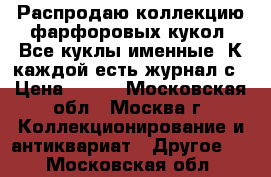 Распродаю коллекцию фарфоровых кукол. Все куклы именные. К каждой есть журнал с › Цена ­ 100 - Московская обл., Москва г. Коллекционирование и антиквариат » Другое   . Московская обл.